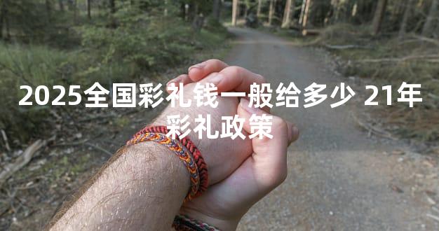 2025全国彩礼钱一般给多少 21年彩礼政策